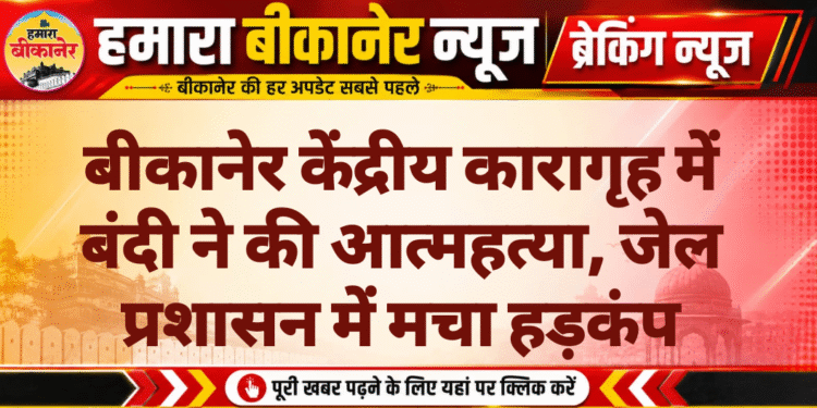 बीकानेर केंद्रीय कारागृह में बंदी ने की आत्महत्या, जेल प्रशासन में मचा हड़कंप
