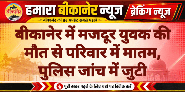 बीकानेर में मजदूर युवक की मौत से परिवार में मातम, पुलिस जांच में जुटी
