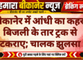 बीकानेर में आंधी का कहर, बिजली के तार ट्रक से टकराए; चालक झुलसा