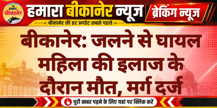 बीकानेर: जलने से घायल महिला की इलाज के दौरान मौत, मर्ग दर्ज