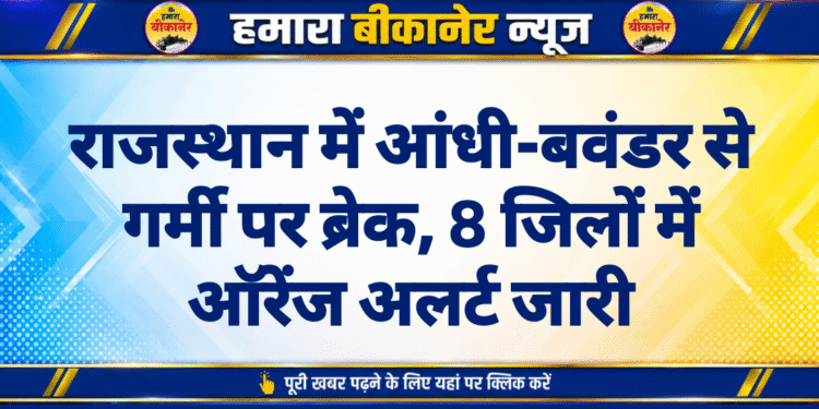 राजस्थान में आंधी-बवंडर से गर्मी पर ब्रेक, 8 जिलों में ऑरेंज अलर्ट जारी