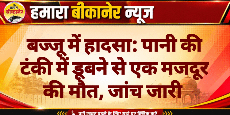 बज्जू में हादसा: पानी की टंकी में डूबने से एक मजदूर की मौत, जांच जारी