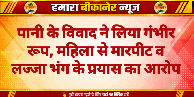 पानी के विवाद ने लिया गंभीर रूप, महिला से मारपीट व लज्जा भंग के प्रयास का आरोप