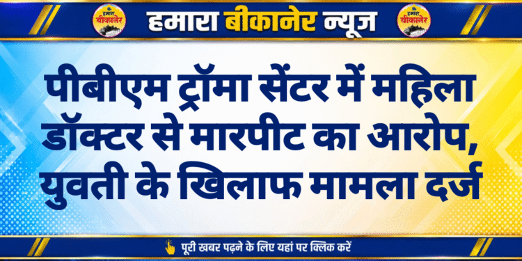 पीबीएम ट्रॉमा सेंटर में महिला डॉक्टर से मारपीट का आरोप, युवती के खिलाफ मामला दर्ज