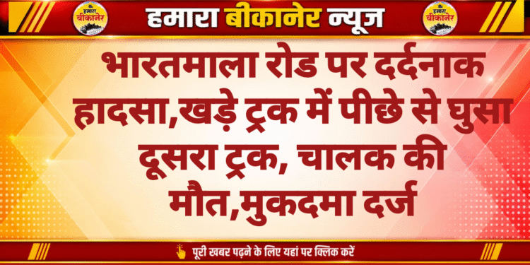 भारतमाला रोड पर दर्दनाक हादसा,खड़े ट्रक में पीछे से घुसा दूसरा ट्रक, चालक की मौत,मुकदमा दर्ज