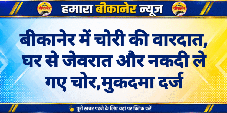 बीकानेर में चोरी की वारदात, घर से जेवरात और नकदी ले गए चोर,मुकदमा दर्ज