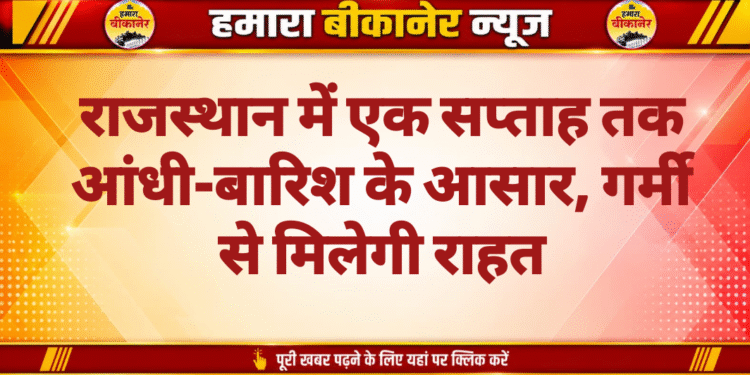 राजस्थान में एक सप्ताह तक आंधी-बारिश के आसार, गर्मी से मिलेगी राहत