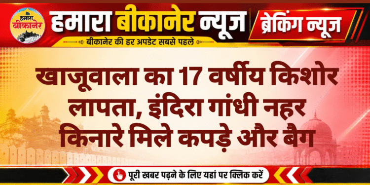 खाजूवाला का 17 वर्षीय किशोर लापता, इंदिरा गांधी नहर किनारे मिले कपड़े और बैग