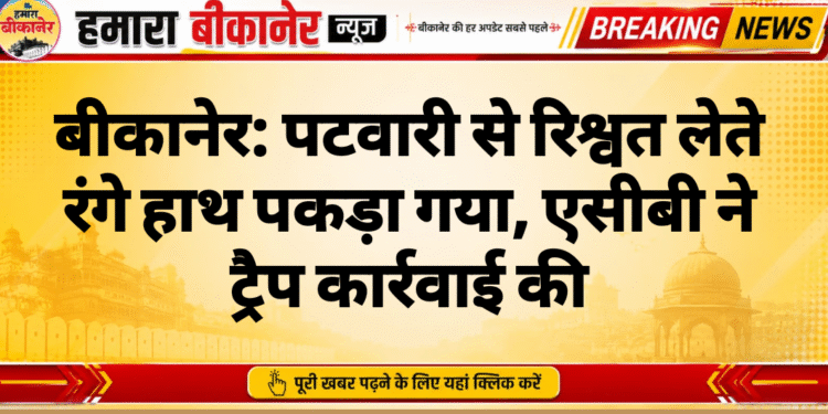 बीकानेर: पटवारी से रिश्वत लेते रंगे हाथ पकड़ा गया, एसीबी ने ट्रैप कार्रवाई की