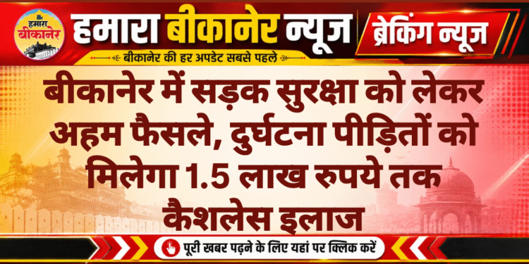 बीकानेर में सड़क सुरक्षा को लेकर अहम फैसले, दुर्घटना पीड़ितों को मिलेगा 1.5 लाख रुपये तक कैशलेस इलाज