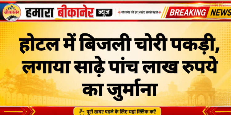 होटल में बिजली चोरी पकड़ी, लगाया साढ़े पांच लाख रुपये का जुर्माना