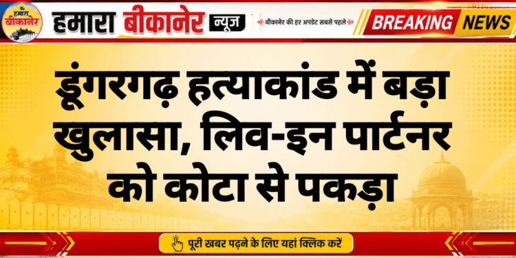 श्रीडूंगरगढ़ हत्याकांड में बड़ा खुलासा, लिव-इन पार्टनर को कोटा से पकड़ा