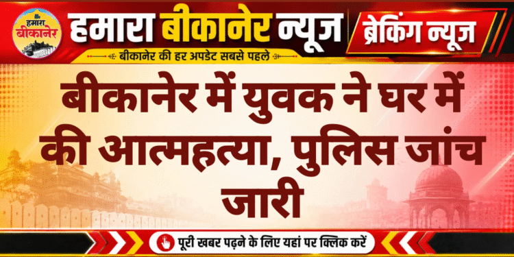बीकानेर में युवक ने घर में की आत्महत्या, पुलिस जांच जारी