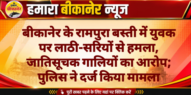 बीकानेर के रामपुरा बस्ती में युवक पर लाठी-सरियों से हमला, जातिसूचक गालियों का आरोप; पुलिस ने दर्ज किया मामला
