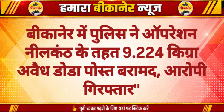 बीकानेर में पुलिस ने ऑपरेशन नीलकंठ के तहत 9.224 किग्रा अवैध डोडा पोस्त बरामद, आरोपी गिरफ्तार”
