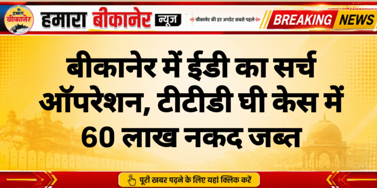 बीकानेर में ईडी का सर्च ऑपरेशन, टीटीडी घी केस में 60 लाख नकद जब्त
