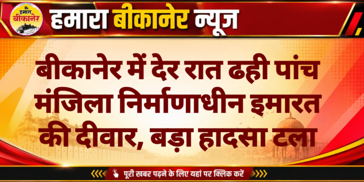 बीकानेर में देर रात ढही पांच मंजिला निर्माणाधीन इमारत की दीवार, बड़ा हादसा टला