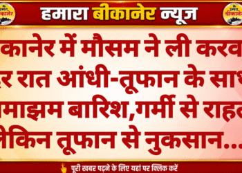 बीकानेर में मौसम ने ली करवट, देर रात आंधी-तूफान के साथ झमाझम बारिश,गर्मी से राहत, लेकिन तूफान से नुकसान