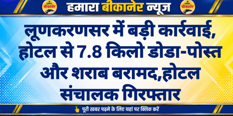 लूणकरणसर में बड़ी कार्रवाई, होटल से 7.8 किलो डोडा-पोस्त और शराब बरामद,होटल संचालक गिरफ्तार