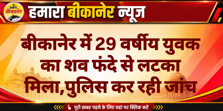 बीकानेर में 29 वर्षीय युवक का शव फंदे से लटका मिला,पुलिस कर रही जांच