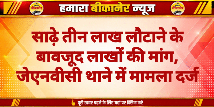 साढ़े तीन लाख लौटाने के बावजूद लाखों की मांग, जेएनवीसी थाने में मामला दर्ज