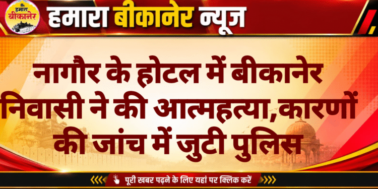 नागौर के होटल में बीकानेर निवासी ने की आत्महत्या,कारणों की जांच में जुटी पुलिस