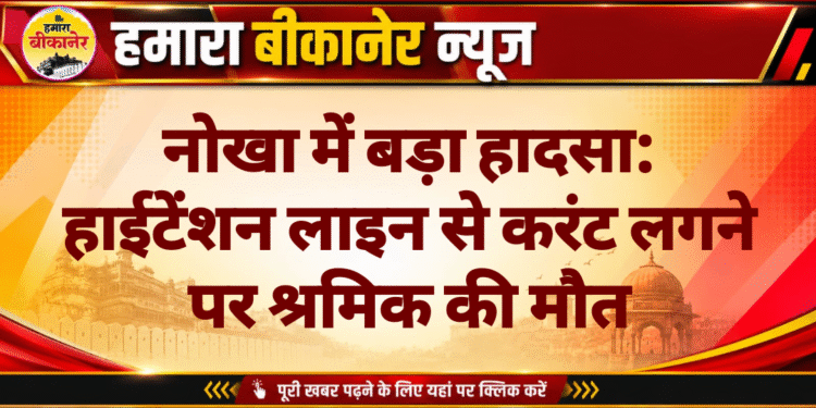नोखा में बड़ा हादसा: हाईटेंशन लाइन से करंट लगने पर श्रमिक की मौत