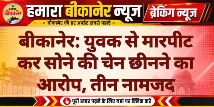 बीकानेर: युवक से मारपीट कर सोने की चेन छीनने का आरोप, तीन नामजद