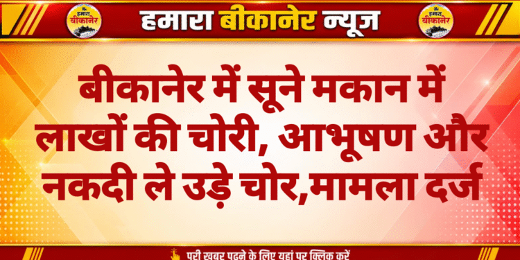 बीकानेर में सूने मकान में लाखों की चोरी, आभूषण और नकदी ले उड़े चोर
