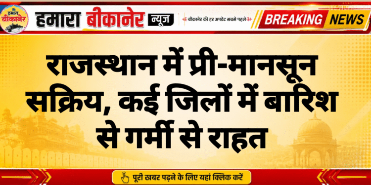 राजस्थान में प्री-मानसून सक्रिय, कई जिलों में बारिश से गर्मी से राहत
