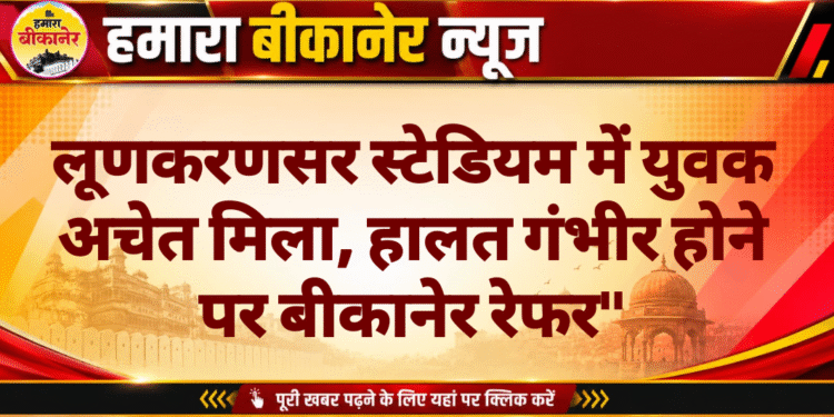 लूणकरणसर स्टेडियम में युवक अचेत मिला, हालत गंभीर होने पर बीकानेर रेफर”