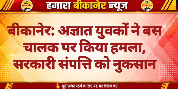 बीकानेर: अज्ञात युवकों ने बस चालक पर किया हमला, सरकारी संपत्ति को नुकसान