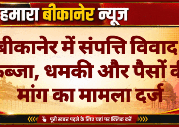 बीकानेर में संपत्ति विवाद: कब्जा, धमकी और पैसों की मांग का मामला दर्ज