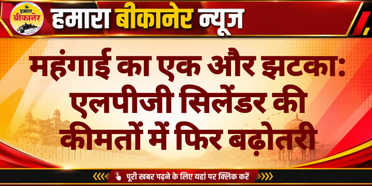 महंगाई का एक और झटका: एलपीजी सिलेंडर की कीमतों में फिर बढ़ोतरी