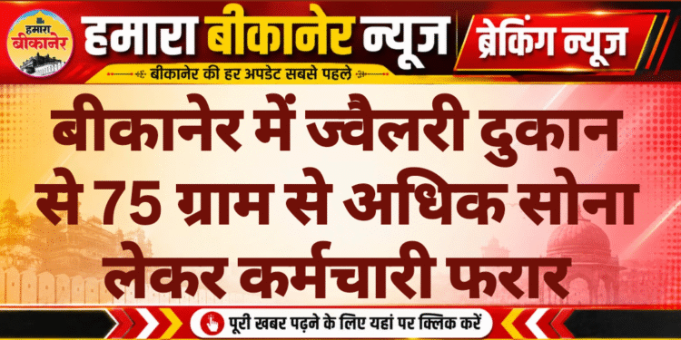 बीकानेर में ज्वैलरी दुकान से 75 ग्राम से अधिक सोना लेकर कर्मचारी फरार
