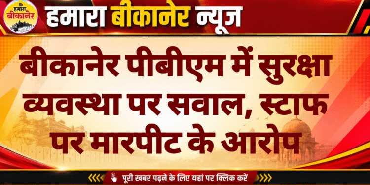 बीकानेर पीबीएम में सुरक्षा व्यवस्था पर सवाल, स्टाफ पर मारपीट के आरोप