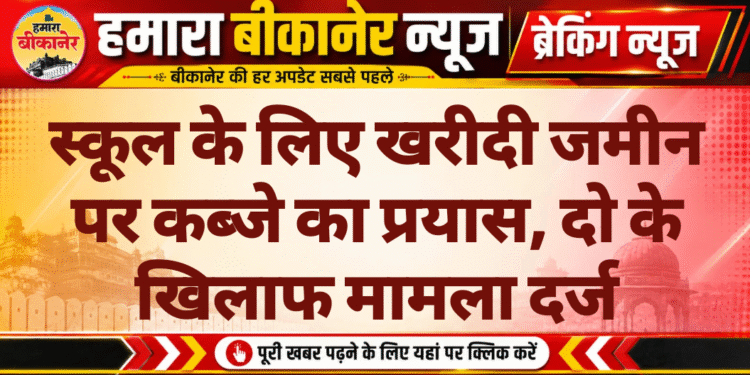 स्कूल के लिए खरीदी जमीन पर कब्जे का प्रयास, दो के खिलाफ मामला दर्ज