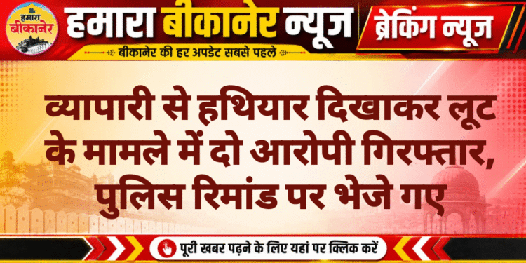 व्यापारी से हथियार दिखाकर लूट के मामले में दो आरोपी गिरफ्तार, पुलिस रिमांड पर भेजे गए