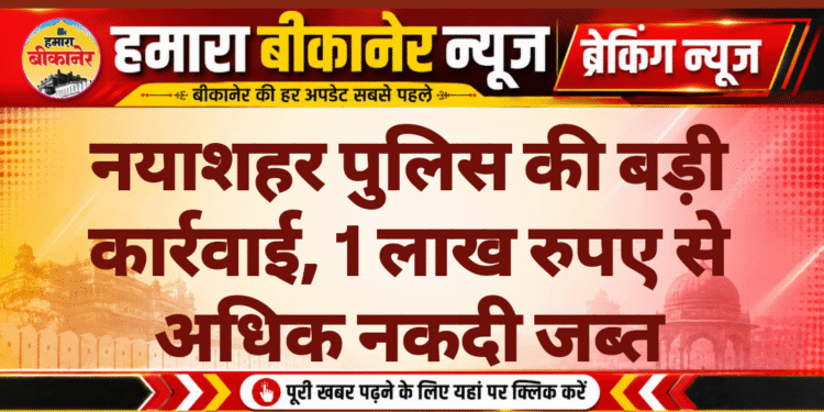 नयाशहर पुलिस की बड़ी कार्रवाई, 1 लाख रुपए से अधिक नकदी जब्त