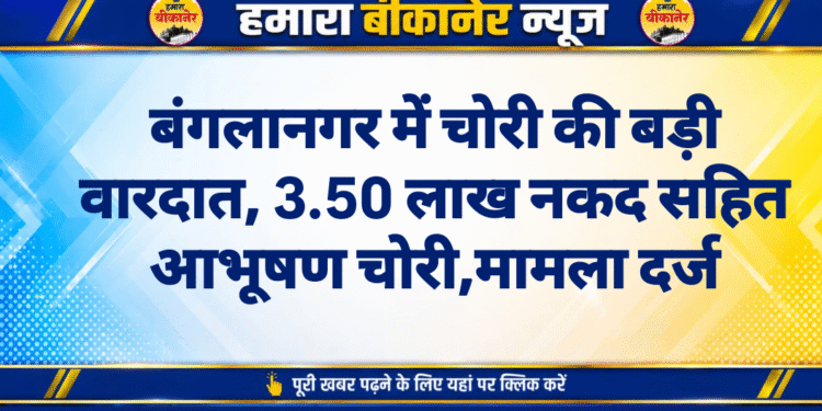 बंगलानगर में चोरी की बड़ी वारदात, 3.50 लाख नकद सहित आभूषण चोरी,मामला दर्ज
