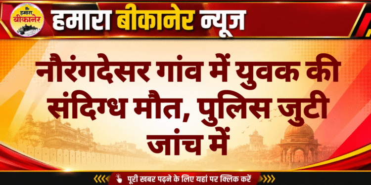 नौरंगदेसर गांव में युवक की संदिग्ध मौत, पुलिस जुटी जांच में