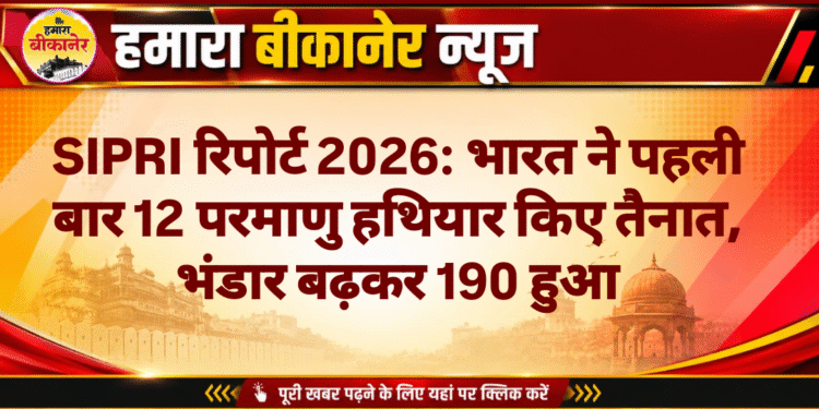 SIPRI रिपोर्ट 2026: भारत ने पहली बार 12 परमाणु हथियार किए तैनात, भंडार बढ़कर 190 हुआ