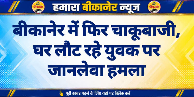 बीकानेर में फिर चाकूबाजी, घर लौट रहे युवक पर जानलेवा हमला