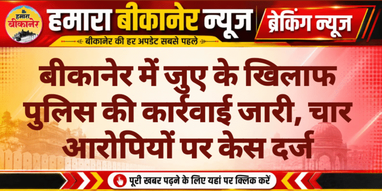 बीकानेर में जुए के खिलाफ पुलिस की कार्रवाई जारी, चार आरोपियों पर केस दर्ज
