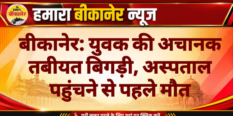 बीकानेर: युवक की अचानक तबीयत बिगड़ी, अस्पताल पहुंचने से पहले मौत