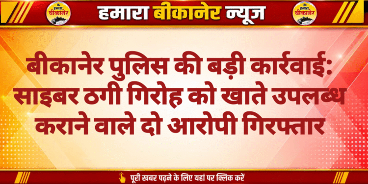 बीकानेर पुलिस की बड़ी कार्रवाई: साइबर ठगी गिरोह को खाते उपलब्ध कराने वाले दो आरोपी गिरफ्तार
