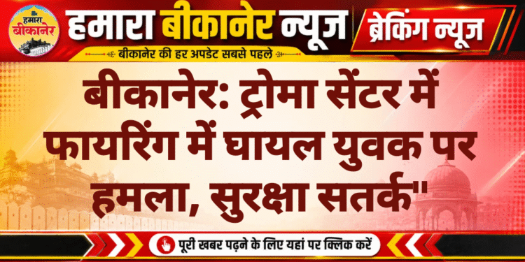 बीकानेर: ट्रोमा सेंटर में फायरिंग में घायल युवक पर हमला, सुरक्षा सतर्क”