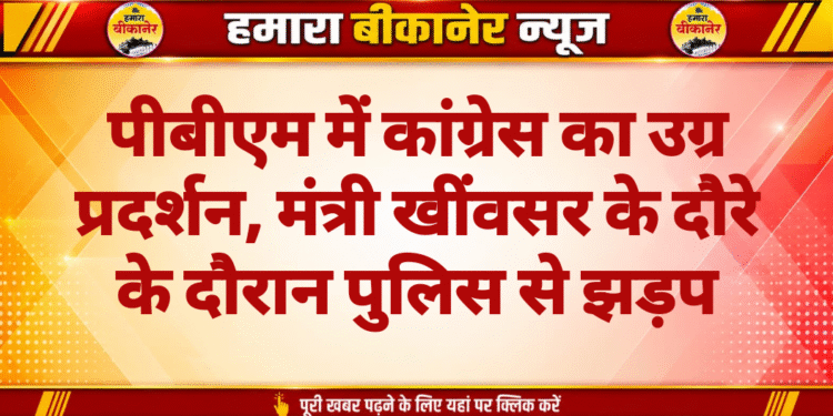 पीबीएम में कांग्रेस का उग्र प्रदर्शन, मंत्री खींवसर के दौरे के दौरान पुलिस से झड़प