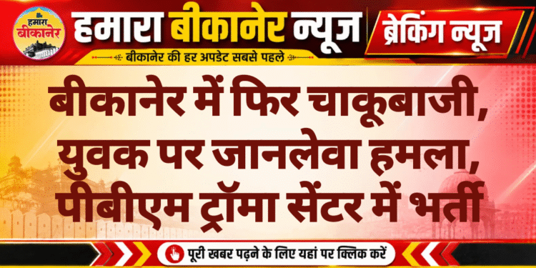 बीकानेर में फिर चाकूबाजी, युवक पर जानलेवा हमला, पीबीएम ट्रॉमा सेंटर में भर्ती