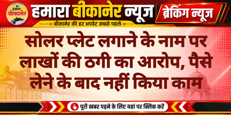 सोलर प्लेट लगाने के नाम पर लाखों की ठगी का आरोप, पैसे लेने के बाद नहीं किया काम